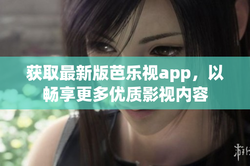 獲取最新版芭樂(lè)視app，以暢享更多優(yōu)質(zhì)影視內(nèi)容