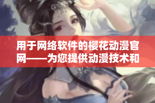 用于網(wǎng)絡(luò)軟件的櫻花動漫官網(wǎng)——為您提供動漫技術(shù)和趨勢的最新資訊！
