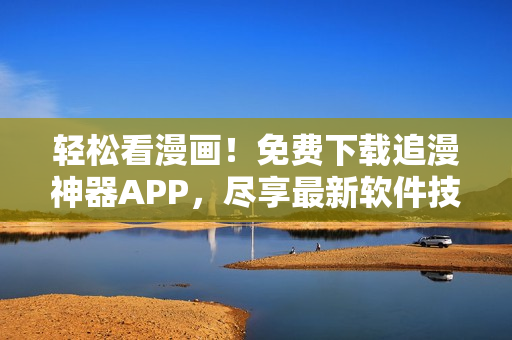 輕松看漫畫！免費下載追漫神器APP，盡享最新軟件技術
