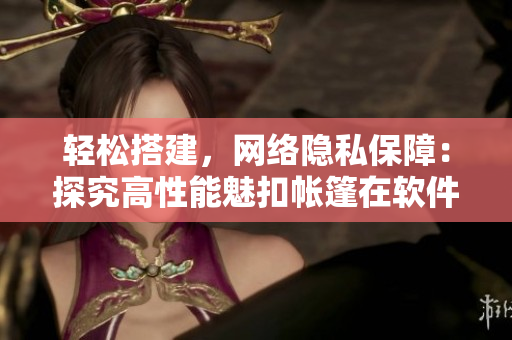 輕松搭建，網(wǎng)絡隱私保障：探究高性能魅扣帳篷在軟件開發(fā)中的應用