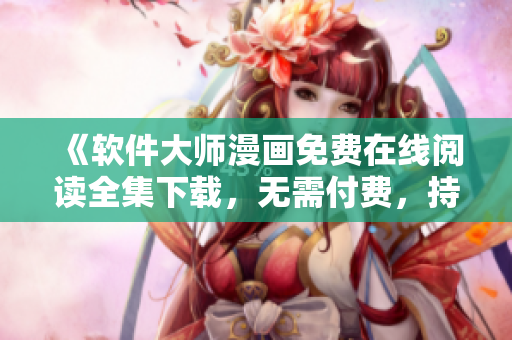 《軟件大師漫畫免費在線閱讀全集下載，無需付費，持續(xù)更新中》