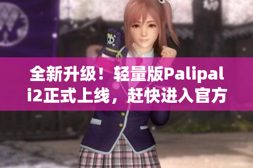 全新升級！輕量版Palipali2正式上線，趕快進入官方主頁查看！