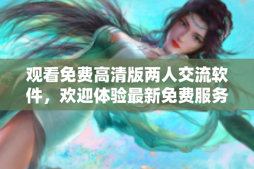 觀看免費高清版兩人交流軟件，歡迎體驗最新免費服務