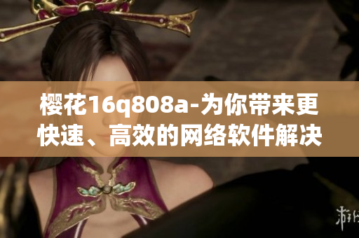 櫻花16q808a-為你帶來更快速、高效的網(wǎng)絡(luò)軟件解決方案