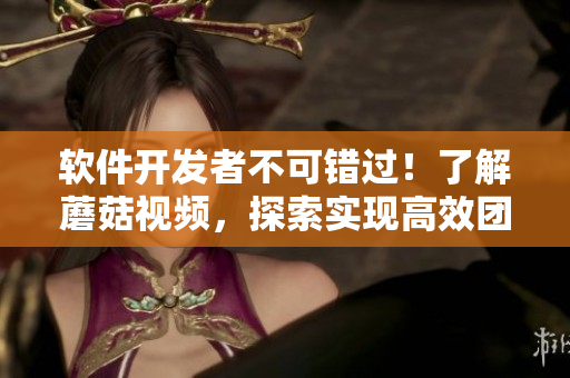 軟件開(kāi)發(fā)者不可錯(cuò)過(guò)！了解蘑菇視頻，探索實(shí)現(xiàn)高效團(tuán)隊(duì)協(xié)作和創(chuàng)新的新方式