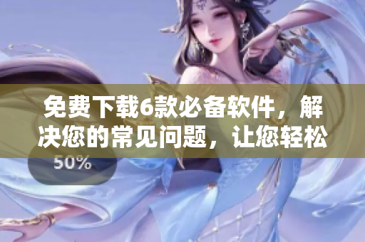 免費(fèi)下載6款必備軟件，解決您的常見(jiàn)問(wèn)題，讓您輕松上手