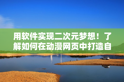 用軟件實現(xiàn)二次元夢想！了解如何在動漫網(wǎng)頁中打造自己喜愛的動漫人物桶