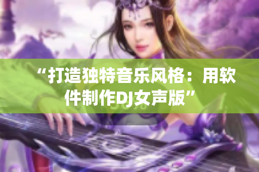 “打造獨(dú)特音樂風(fēng)格：用軟件制作DJ女聲版”
