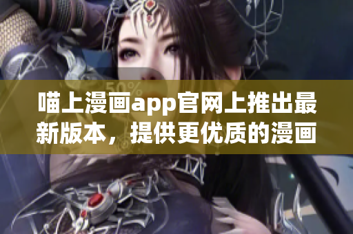 喵上漫畫app官網(wǎng)上推出最新版本，提供更優(yōu)質(zhì)的漫畫閱讀體驗