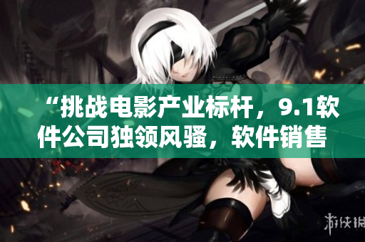 “挑戰(zhàn)電影產(chǎn)業(yè)標(biāo)桿，9.1軟件公司獨(dú)領(lǐng)風(fēng)騷，軟件銷售額創(chuàng)造新高！”