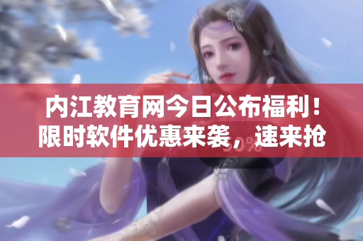 內(nèi)江教育網(wǎng)今日公布福利！限時軟件優(yōu)惠來襲，速來搶購！