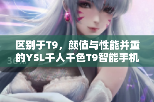 區(qū)別于T9，顏值與性能并重的YSL千人千色T9智能手機(jī)。