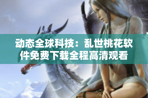動態(tài)全球科技：亂世桃花軟件免費下載全程高清觀看
