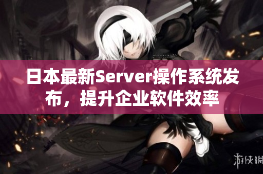 日本最新Server操作系統(tǒng)發(fā)布，提升企業(yè)軟件效率