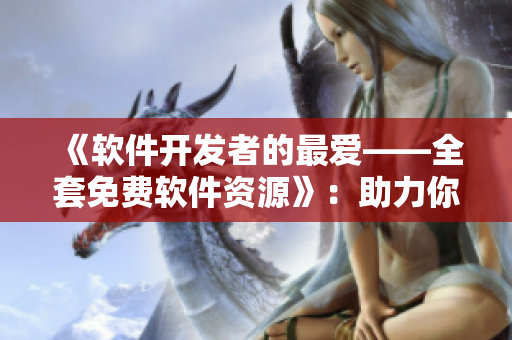 《軟件開發(fā)者的最愛——全套免費(fèi)軟件資源》：助力你的編碼之路！