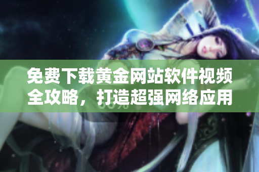 免費(fèi)下載黃金網(wǎng)站軟件視頻全攻略，打造超強(qiáng)網(wǎng)絡(luò)應(yīng)用！