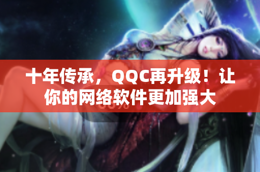 十年傳承，QQC再升級！讓你的網(wǎng)絡(luò)軟件更加強大