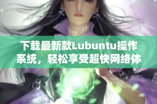 下載最新款Lubuntu操作系統(tǒng)，輕松享受超快網(wǎng)絡(luò)體驗(yàn)！