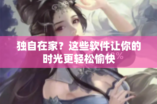 獨(dú)自在家？這些軟件讓你的時(shí)光更輕松愉快