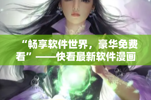 “暢享軟件世界，豪華免費(fèi)看”——快看最新軟件漫畫熱度不減！