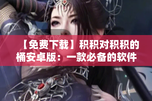 【免費(fèi)下載】積積對積積的桶安卓版：一款必備的軟件工具！
