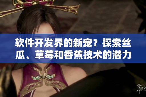 軟件開發(fā)界的新寵？探索絲瓜、草莓和香蕉技術(shù)的潛力