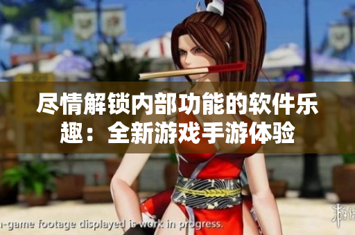 盡情解鎖內(nèi)部功能的軟件樂趣：全新游戲手游體驗