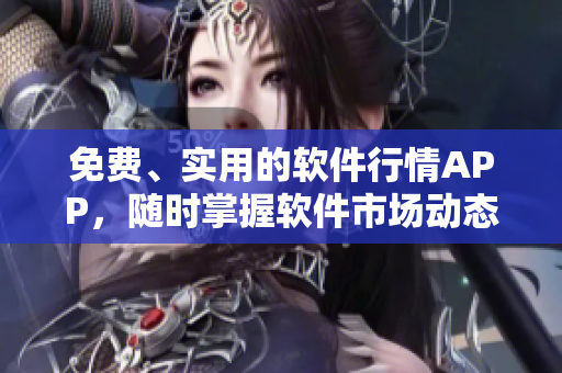 免費(fèi)、實(shí)用的軟件行情APP，隨時(shí)掌握軟件市場(chǎng)動(dòng)態(tài)