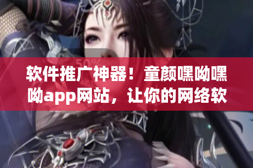 軟件推廣神器！童顏嘿呦嘿呦app網(wǎng)站，讓你的網(wǎng)絡(luò)軟件大行其道！
