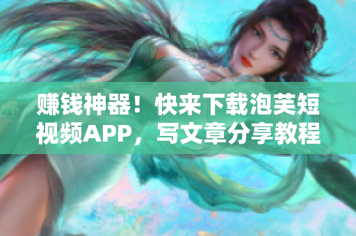 賺錢神器！快來下載泡芙短視頻APP，寫文章分享教程，賺取收益！