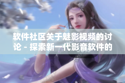 軟件社區(qū)關(guān)于魅影視頻的討論 - 探索新一代影音軟件的功能與特點