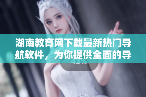 湖南教育網(wǎng)下載最新熱門(mén)導(dǎo)航軟件，為你提供全面的導(dǎo)航服務(wù)