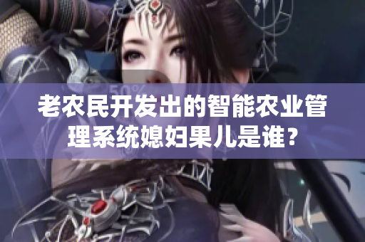 老農(nóng)民開發(fā)出的智能農(nóng)業(yè)管理系統(tǒng)媳婦果兒是誰？