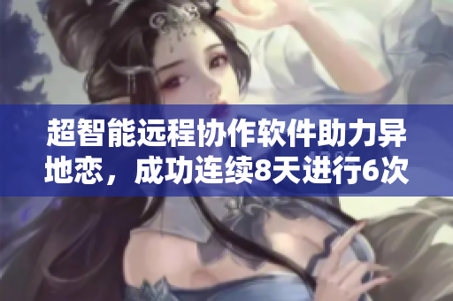 超智能遠程協(xié)作軟件助力異地戀，成功連續(xù)8天進行6次視頻見面