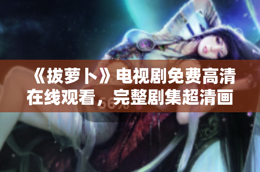 《拔蘿卜》電視劇免費(fèi)高清在線觀看，完整劇集超清畫(huà)質(zhì)呈現(xiàn)