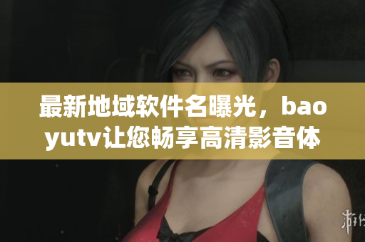 最新地域軟件名曝光，baoyutv讓您暢享高清影音體驗(yàn)