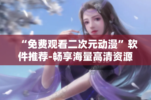 “免費(fèi)觀看二次元?jiǎng)勇避浖扑]-暢享海量高清資源