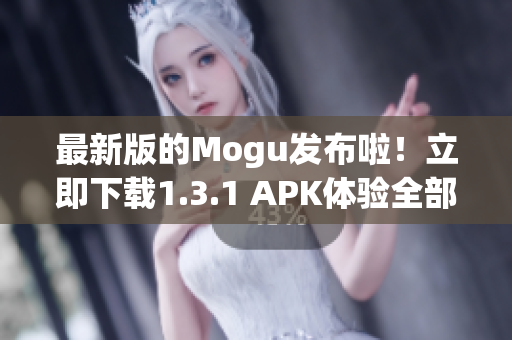 最新版的Mogu發(fā)布啦！立即下載1.3.1 APK體驗(yàn)全部功能！