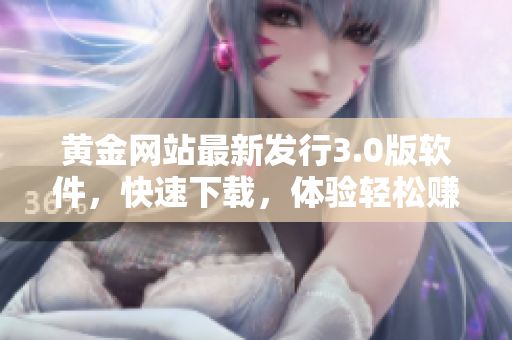 黃金網(wǎng)站最新發(fā)行3.0版軟件，快速下載，體驗輕松賺取黃金！