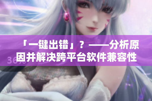 「一鍵出錯(cuò)」？——分析原因并解決跨平臺軟件兼容性問題