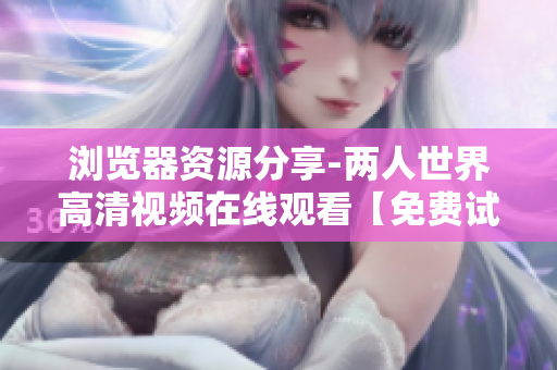 瀏覽器資源分享-兩人世界高清視頻在線觀看【免費試用】