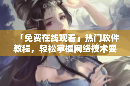 「免費(fèi)在線觀看」熱門(mén)軟件教程，輕松掌握網(wǎng)絡(luò)技術(shù)要點(diǎn)！