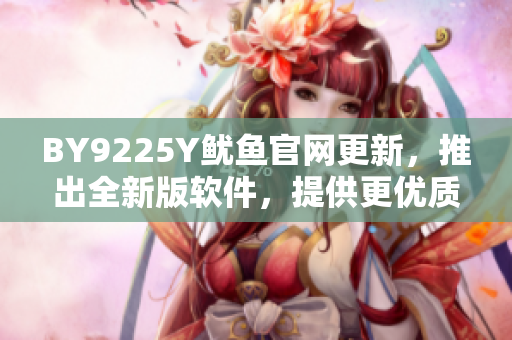 BY9225Y魷魚(yú)官網(wǎng)更新，推出全新版軟件，提供更優(yōu)質(zhì)服務(wù)