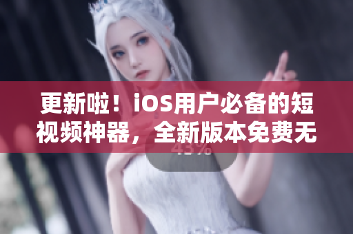 更新啦！iOS用戶必備的短視頻神器，全新版本免費(fèi)無(wú)限暢享，讓你玩轉(zhuǎn)潮流短視頻