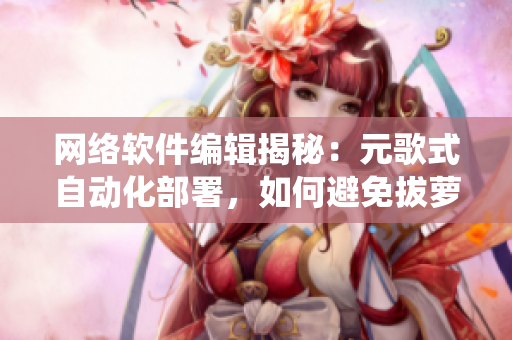 網(wǎng)絡(luò)軟件編輯揭秘：元歌式自動化部署，如何避免拔蘿卜引發(fā)的系統(tǒng)流血慘劇！