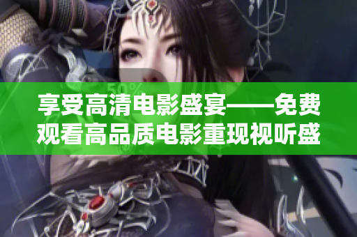 享受高清電影盛宴——免費(fèi)觀看高品質(zhì)電影重現(xiàn)視聽盛宴！