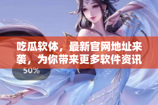 吃瓜軟體，最新官網(wǎng)地址來襲，為你帶來更多軟件資訊！