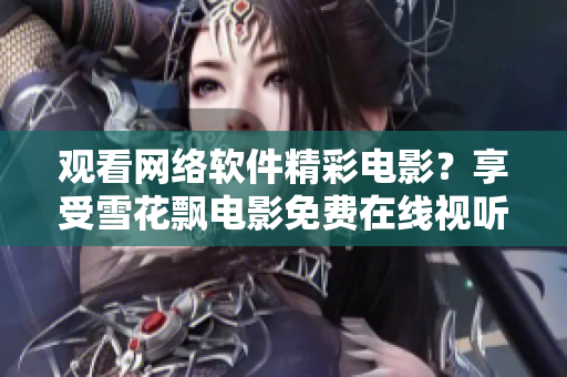 觀看網(wǎng)絡(luò)軟件精彩電影？享受雪花飄電影免費(fèi)在線視聽讓你暢游無限樂趣