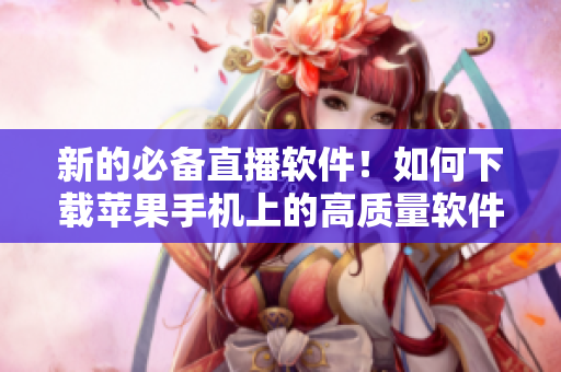 新的必備直播軟件！如何下載蘋果手機(jī)上的高質(zhì)量軟件？