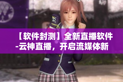 【軟件封測】全新直播軟件-云神直播，開啟流媒體新時(shí)代！